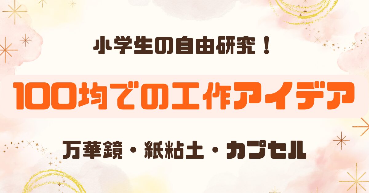 【小学生自由研究】100均でできる工作アイデアまとめ｜万華鏡・紙粘土・卵カプセル