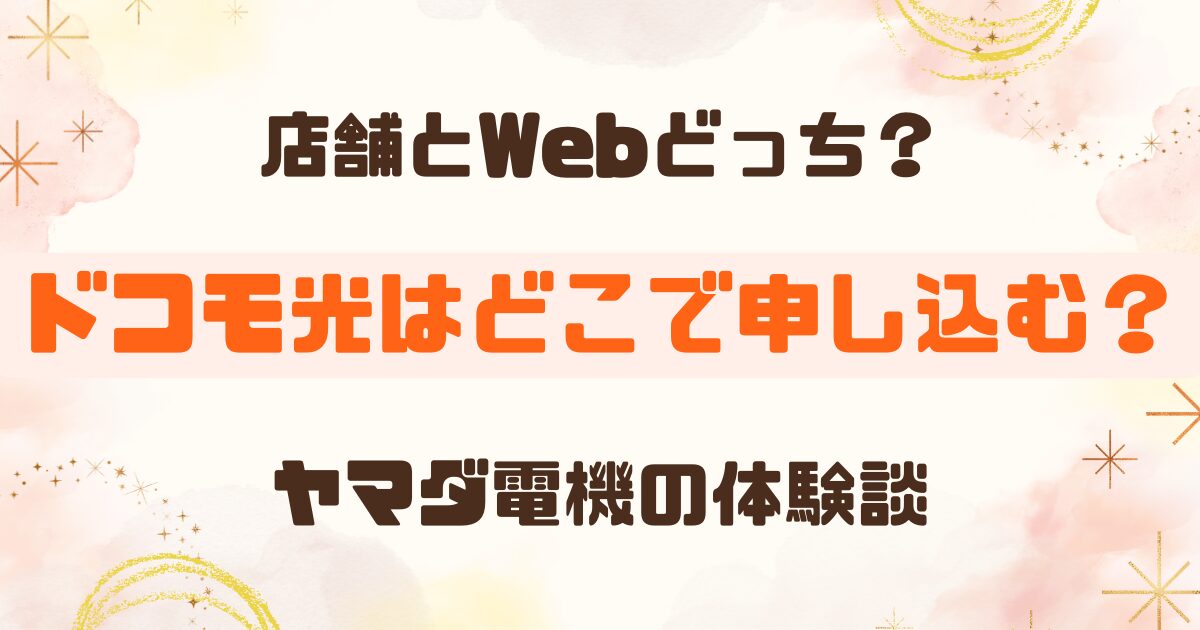 ドコモ光はどこで申し込むのがお得？店舗とWeb窓口を比較｜ヤマダ電機で契約した体験談